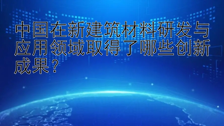 中国在新建筑材料研发与应用领域取得了哪些创新成果？