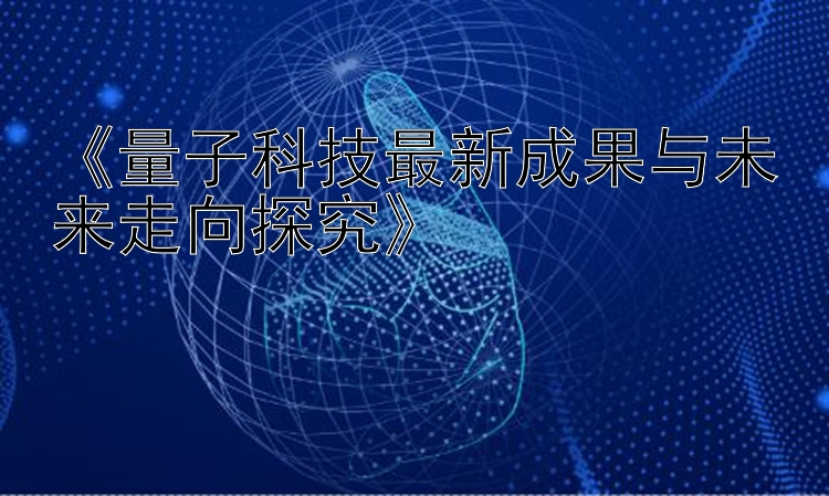 《量子科技最新成果与未来走向探究》