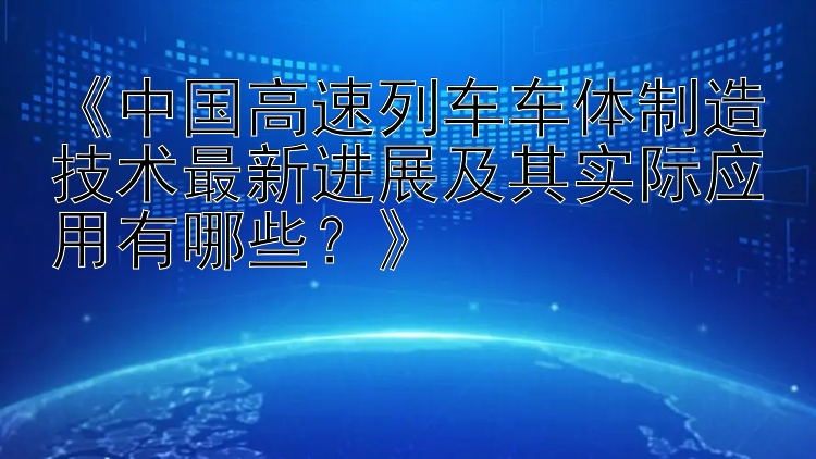 《中国高速列车车体制造技术最新进展及其实际应用有哪些？》