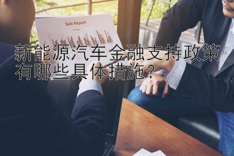 新能源汽车金融支持政策有哪些具体措施？