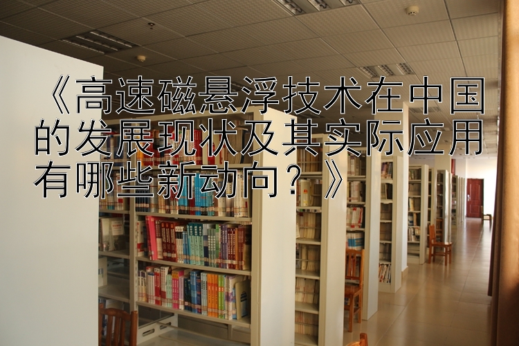 《高速磁悬浮技术在中国的发展现状及其实际应用有哪些新动向？》