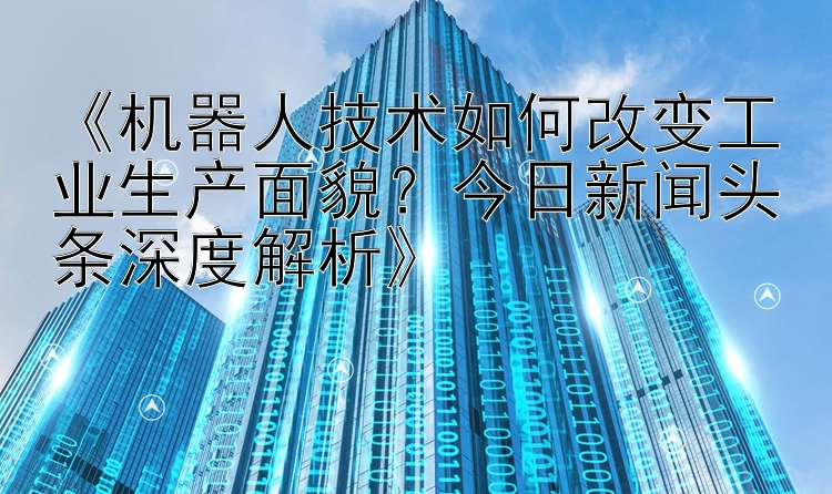 《机器人技术如何改变工业生产面貌？今日新闻头条深度解析》