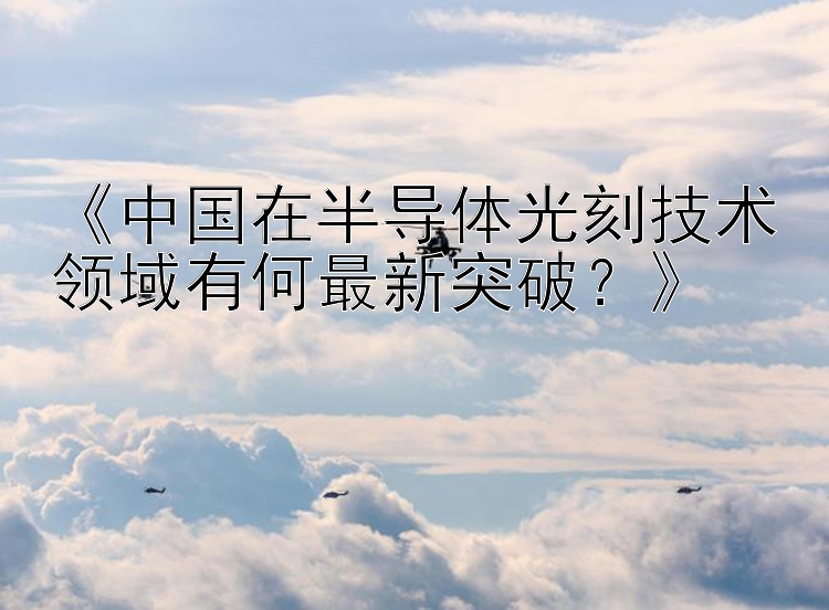 《中国在半导体光刻技术领域有何最新突破？》