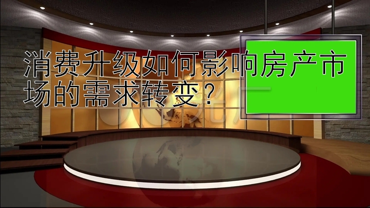 消费升级如何影响房产市场的需求转变？