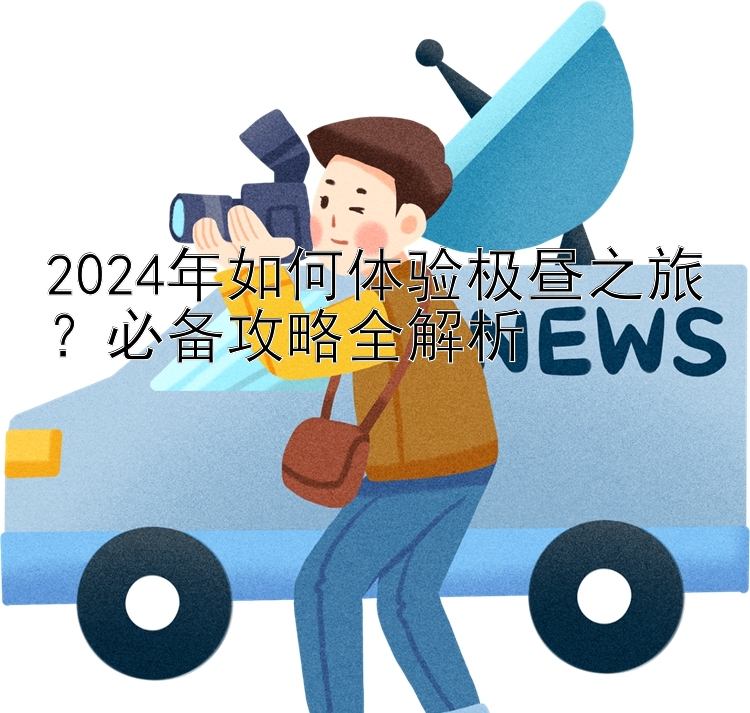 2024年如何体验极昼之旅？必备攻略全解析