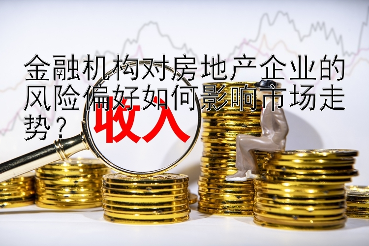 金融机构对房地产企业的风险偏好如何影响市场走势？