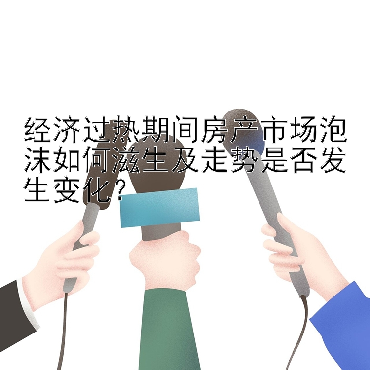 经济过热期间房产市场泡沫如何滋生及走势是否发生变化？