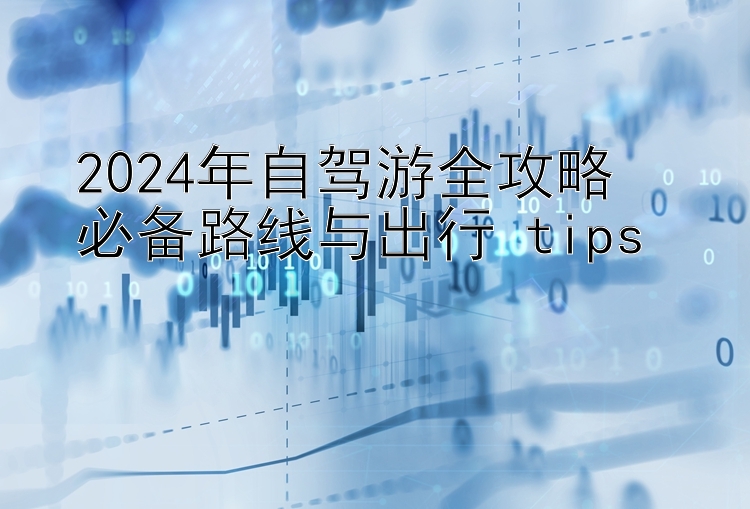 2024年自驾游全攻略  
必备路线与出行 tips