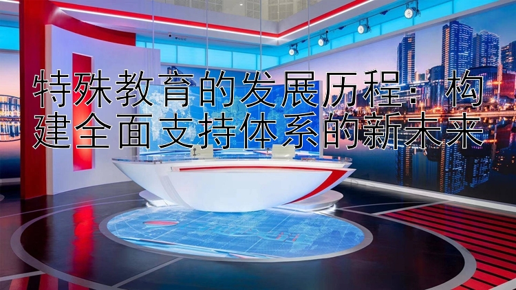 特殊教育的发展历程：构建全面支持体系的新未来