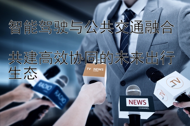 智能驾驶与公共交通融合  
共建高效协同的未来出行生态