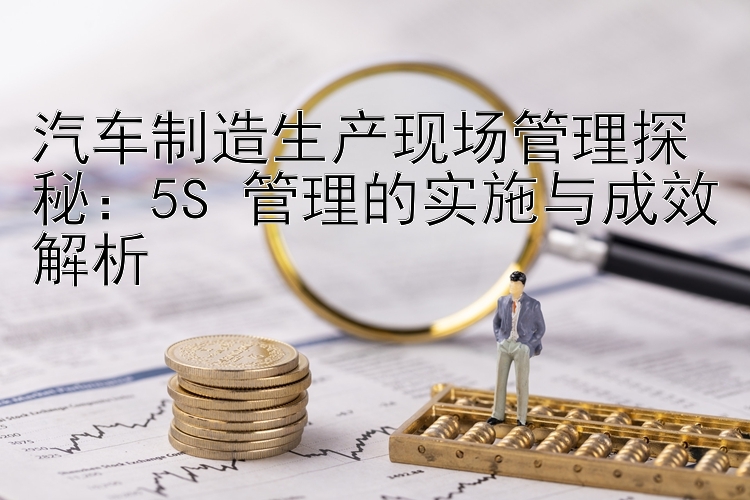 汽车制造生产现场管理探秘：5S 管理的实施与成效解析